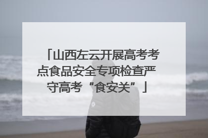 山西左云开展高考考点食品安全专项检查严守高考“食安关”