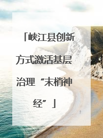 峡江县创新方式激活基层治理“末梢神经”