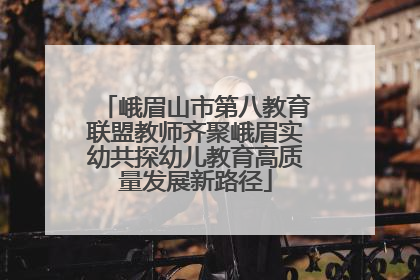 峨眉山市第八教育联盟教师齐聚峨眉实幼共探幼儿教育高质量发展新路径