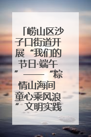 崂山区沙子口街道开展“我们的节日·端午”——“粽情山海间 童心乘风浪”文明实践活动