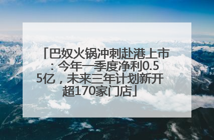 巴奴火锅冲刺赴港上市：今年一季度净利0.55亿，未来三年计划新开超170家门店
