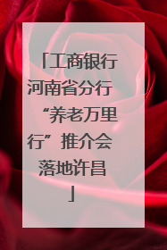 工商银行河南省分行“养老万里行”推介会 落地许昌