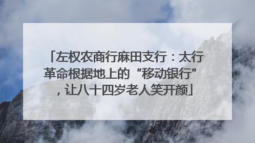 左权农商行麻田支行：太行革命根据地上的“移动银行”，让八十四岁老人笑开颜