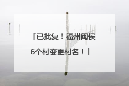 已批复！福州闽侯6个村变更村名！