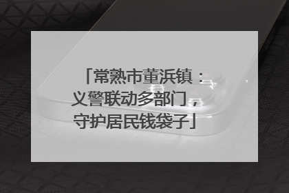常熟市董浜镇：义警联动多部门，守护居民钱袋子