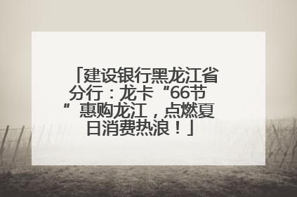建设银行黑龙江省分行：龙卡“66节”惠购龙江，点燃夏日消费热浪！