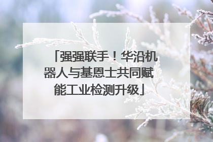 强强联手！华沿机器人与基恩士共同赋能工业检测升级