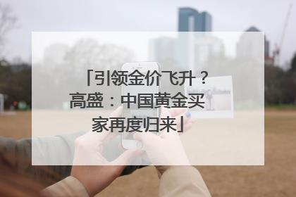 引领金价飞升？高盛：中国黄金买家再度归来
