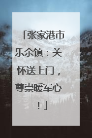 张家港市乐余镇：关怀送上门，尊崇暖军心！