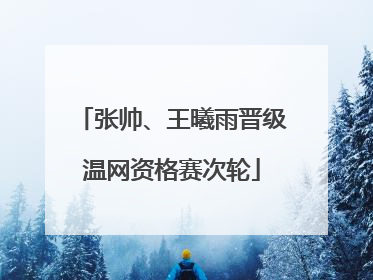 张帅、王曦雨晋级温网资格赛次轮