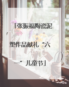 张振福陶瓷泥塑作品献礼“六一”儿童节