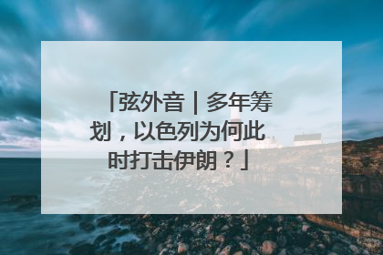弦外音｜多年筹划，以色列为何此时打击伊朗？