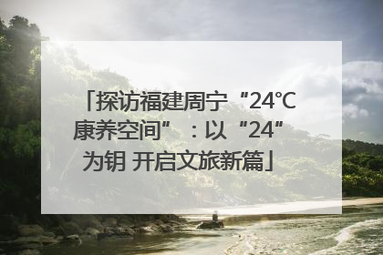探访福建周宁“24℃康养空间”：以“24”为钥 开启文旅新篇