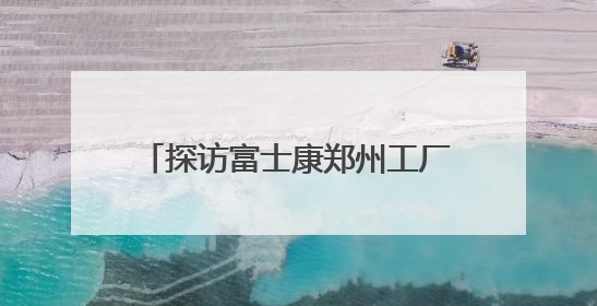 探访富士康郑州工厂：iPhone产线和工人都在向智能升级