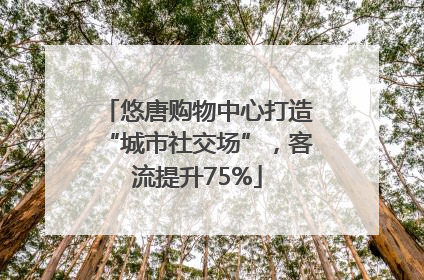 悠唐购物中心打造“城市社交场”，客流提升75%