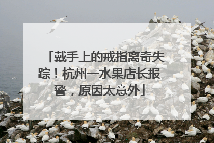戴手上的戒指离奇失踪！杭州一水果店长报警，原因太意外