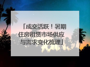 成交活跃！暑期住房租赁市场供应与需求变化梳理