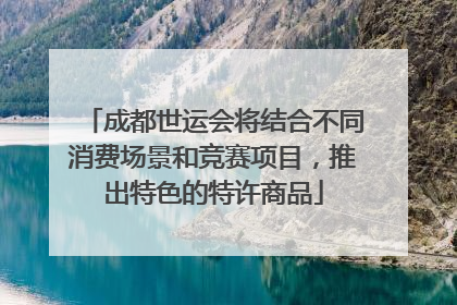 成都世运会将结合不同消费场景和竞赛项目，推出特色的特许商品