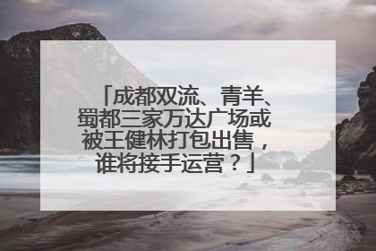 成都双流、青羊、蜀都三家万达广场或被王健林打包出售，谁将接手运营？