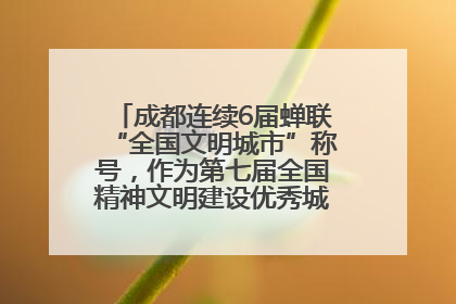 成都连续6届蝉联“全国文明城市”称号，作为第七届全国精神文明建设优秀城市代表参会