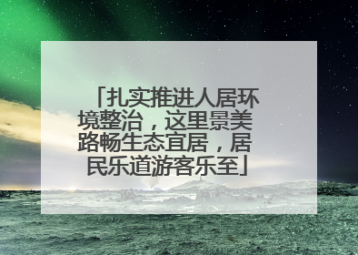 扎实推进人居环境整治，这里景美路畅生态宜居，居民乐道游客乐至