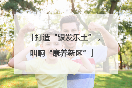 打造“银发乐土”，叫响“康养新区”