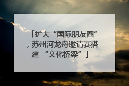 扩大“国际朋友圈”，苏州河龙舟邀请赛搭建 “文化桥梁”