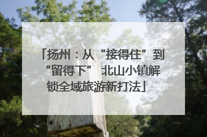 扬州：从“接得住”到“留得下” 北山小镇解锁全域旅游新打法