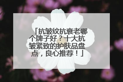 抗皱纹抗衰老哪个牌子好？十大抗皱紧致的护肤品盘点，良心推荐！