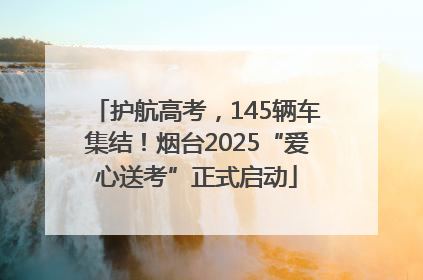 护航高考，145辆车集结！烟台2025“爱心送考”正式启动