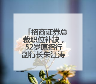 招商证券总裁职位补缺，52岁原招行副行长朱江涛履新