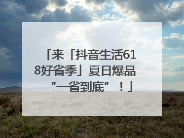 来「抖音生活618好省季」夏日爆品“一省到底”！