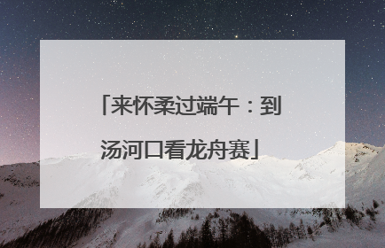 来怀柔过端午：到汤河口看龙舟赛