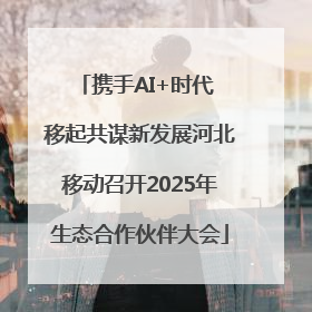 携手AI+时代 移起共谋新发展河北移动召开2025年生态合作伙伴大会