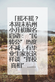 摇不摇？本周末杭州小升初报名启动：“民转公”热度不减，有毕业生家长这样谈“择校真相”……