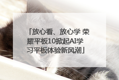放心看、放心学 荣耀平板10掀起AI学习平板体验新风潮