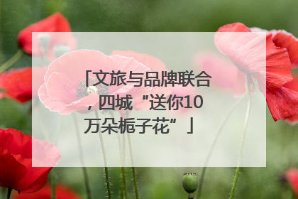 文旅与品牌联合，四城“送你10万朵栀子花”