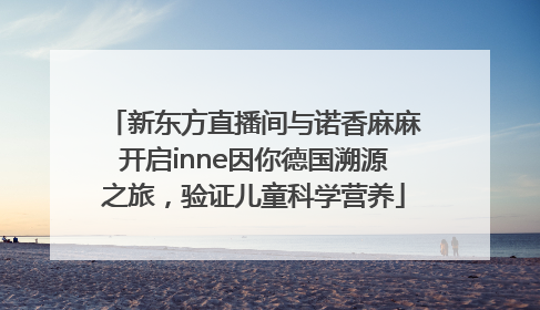 新东方直播间与诺香麻麻开启inne因你德国溯源之旅，验证儿童科学营养