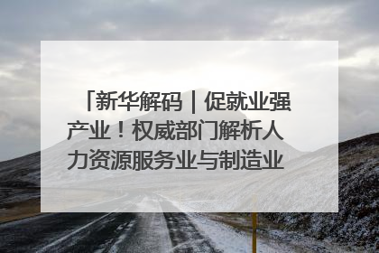 新华解码｜促就业强产业！权威部门解析人力资源服务业与制造业融合发展试点