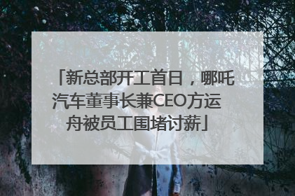 新总部开工首日，哪吒汽车董事长兼CEO方运舟被员工围堵讨薪