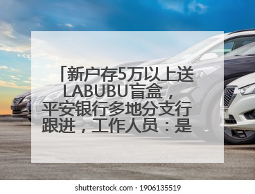 新户存5万以上送LABUBU盲盒，平安银行多地分支行跟进，工作人员：是行里统一的，进货渠道不清楚
