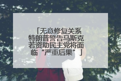 无意修复关系 特朗普警告马斯克若资助民主党将面临“严重后果”