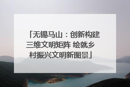 无锡马山：创新构建三维文明矩阵 绘就乡村振兴文明新图景