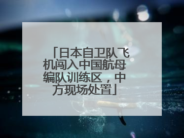 日本自卫队飞机闯入中国航母编队训练区，中方现场处置