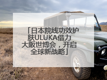 日本院线功效护肤ULUKA借力大阪世博会，开启全球新战略
