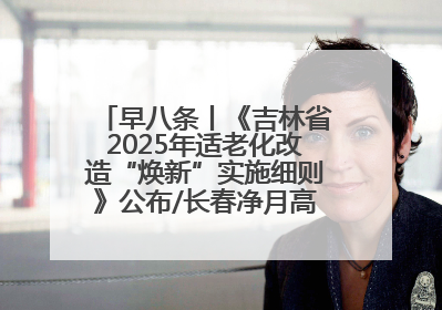 早八条丨《吉林省2025年适老化改造“焕新”实施细则》公布/长春净月高新区将发放200万元汽车消费券！