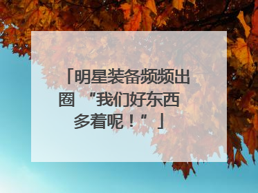 明星装备频频出圈 “我们好东西多着呢！”
