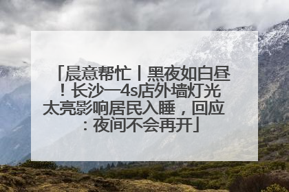 晨意帮忙丨黑夜如白昼！长沙一4s店外墙灯光太亮影响居民入睡，回应：夜间不会再开