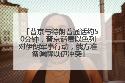 普京与特朗普通话约50分钟，普京谴责以色列对伊朗军事行动，俄方准备调解以伊冲突