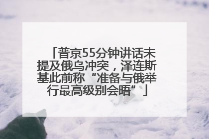 普京55分钟讲话未提及俄乌冲突，泽连斯基此前称“准备与俄举行最高级别会晤”